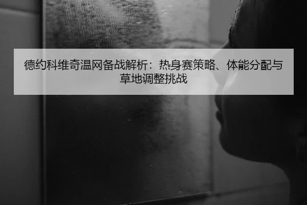 德约科维奇温网备战解析：热身赛策略、体能分配与草地调整挑战