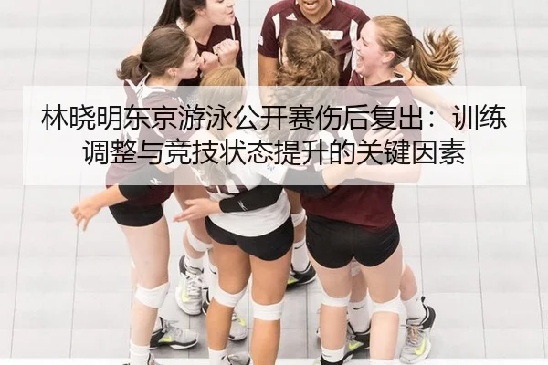 林晓明东京游泳公开赛伤后复出：训练调整与竞技状态提升的关键因素
